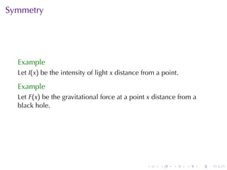 Symmetry




  Example
  Let I(x) be	the	intensity	of	light x distance	from	a	point.

  Example
  Let F(x) be	the	gravitational	force	at	a	point x distance	from	a
  black	hole.




                                                 .    .    .    .    .   .
 