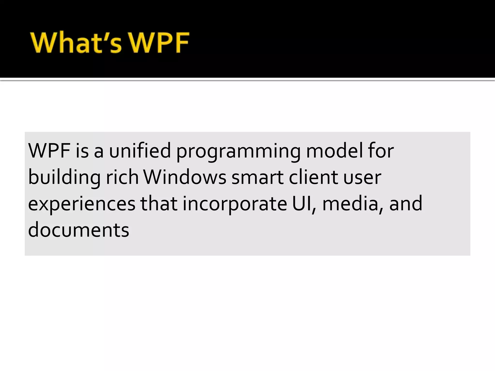 WPF is a unified programming model for
building richWindows smart client user
experiences that incorporate UI, media, and
documents
 