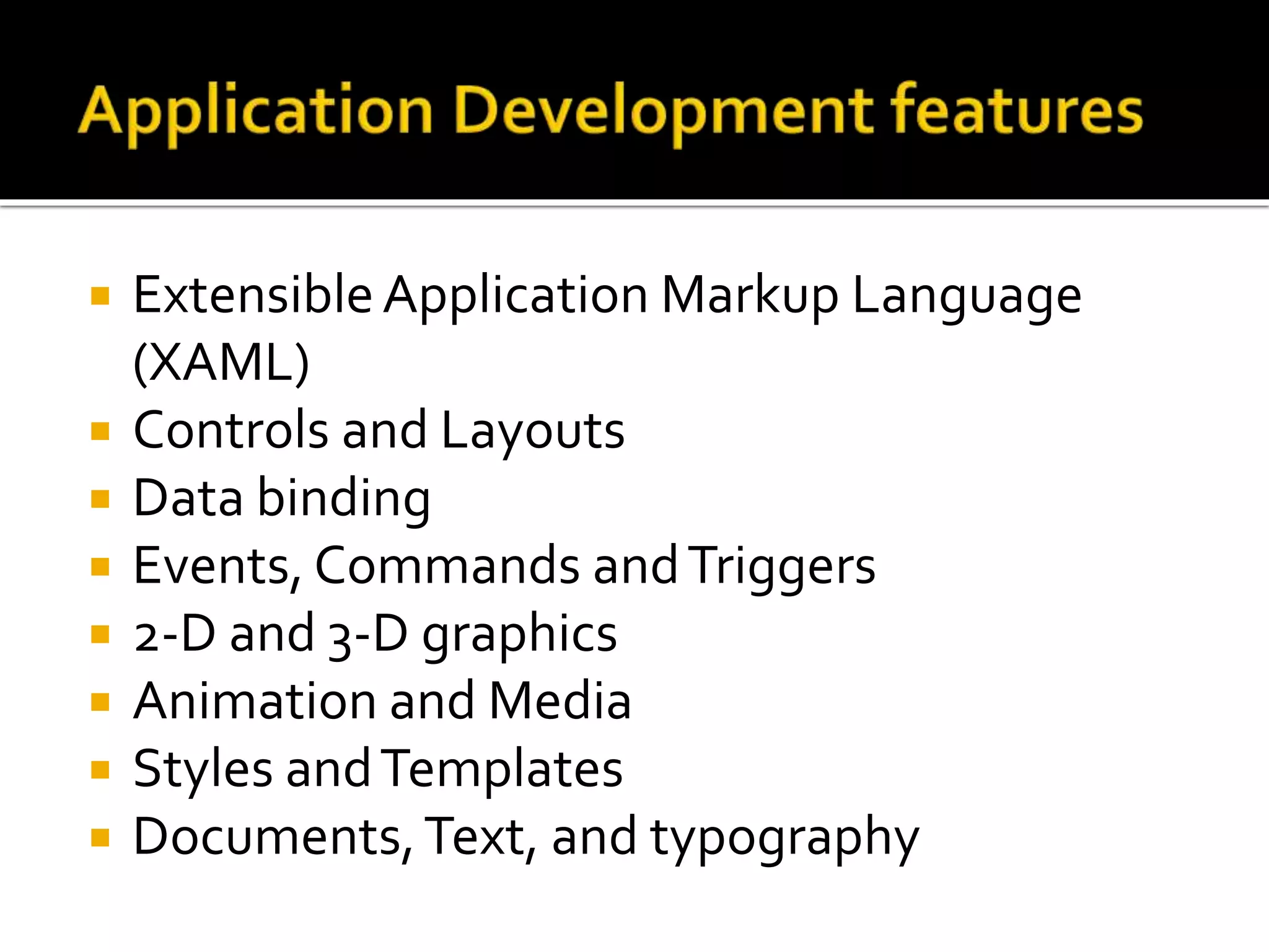  ExtensibleApplication Markup Language
(XAML)
 Controls and Layouts
 Data binding
 Events, Commands andTriggers
 2-D and 3-D graphics
 Animation and Media
 Styles andTemplates
 Documents,Text, and typography
 