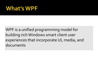 WPF is a unified programming model for
building richWindows smart client user
experiences that incorporate UI, media, and
documents
 