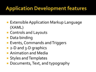  ExtensibleApplication Markup Language
(XAML)
 Controls and Layouts
 Data binding
 Events, Commands andTriggers
 2-D and 3-D graphics
 Animation and Media
 Styles andTemplates
 Documents,Text, and typography
 