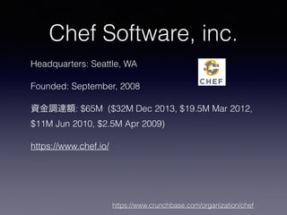 Chef Software, inc.
Headquarters: Seattle, WA
Founded: September, 2008
資金調達額: $65M ($32M Dec 2013, $19.5M Mar 2012,
$11M Jun 2010, $2.5M Apr 2009)
https://www.chef.io/
https://www.crunchbase.com/organization/chef
 