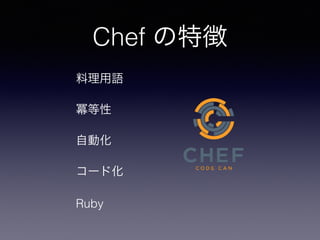 Chef の特徴
料理用語
冪等性
自動化
コード化
Ruby
 
