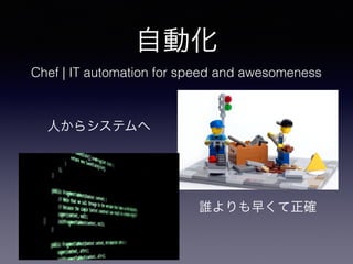 自動化
人からシステムへ
誰よりも早くて正確
Chef | IT automation for speed and awesomeness
 