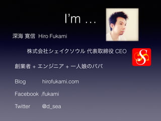 I’m …
深海 寛信 Hiro Fukami
株式会社シェイクソウル 代表取締役 CEO
創業者 + エンジニア + 一人娘のパパ
Blog hirofukami.com
Facebook /fukami
Twitter @d_sea
 