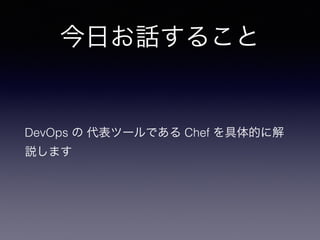 今日お話すること
DevOps の 代表ツールである Chef を具体的に解
説します
 