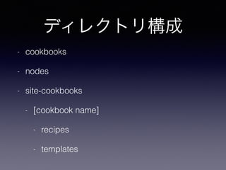 ディレクトリ構成
- cookbooks
- nodes
- site-cookbooks
- [cookbook name]
- recipes
- templates
 