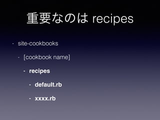 重要なのは recipes
- site-cookbooks
- [cookbook name]
- recipes
- default.rb
- xxxx.rb
 