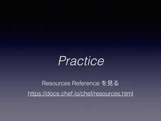 Practice
Resources Reference を見る
https://docs.chef.io/chef/resources.html
 