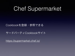 Chef Supermarket
Cookbookを登録・参照できる
サードパーティCookbookサイト
https://supermarket.chef.io/
 