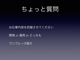 ちょっと質問
お仕事内容を把握させてください
開発 or 運用 or どっちも
ワンフレーズ紹介
 