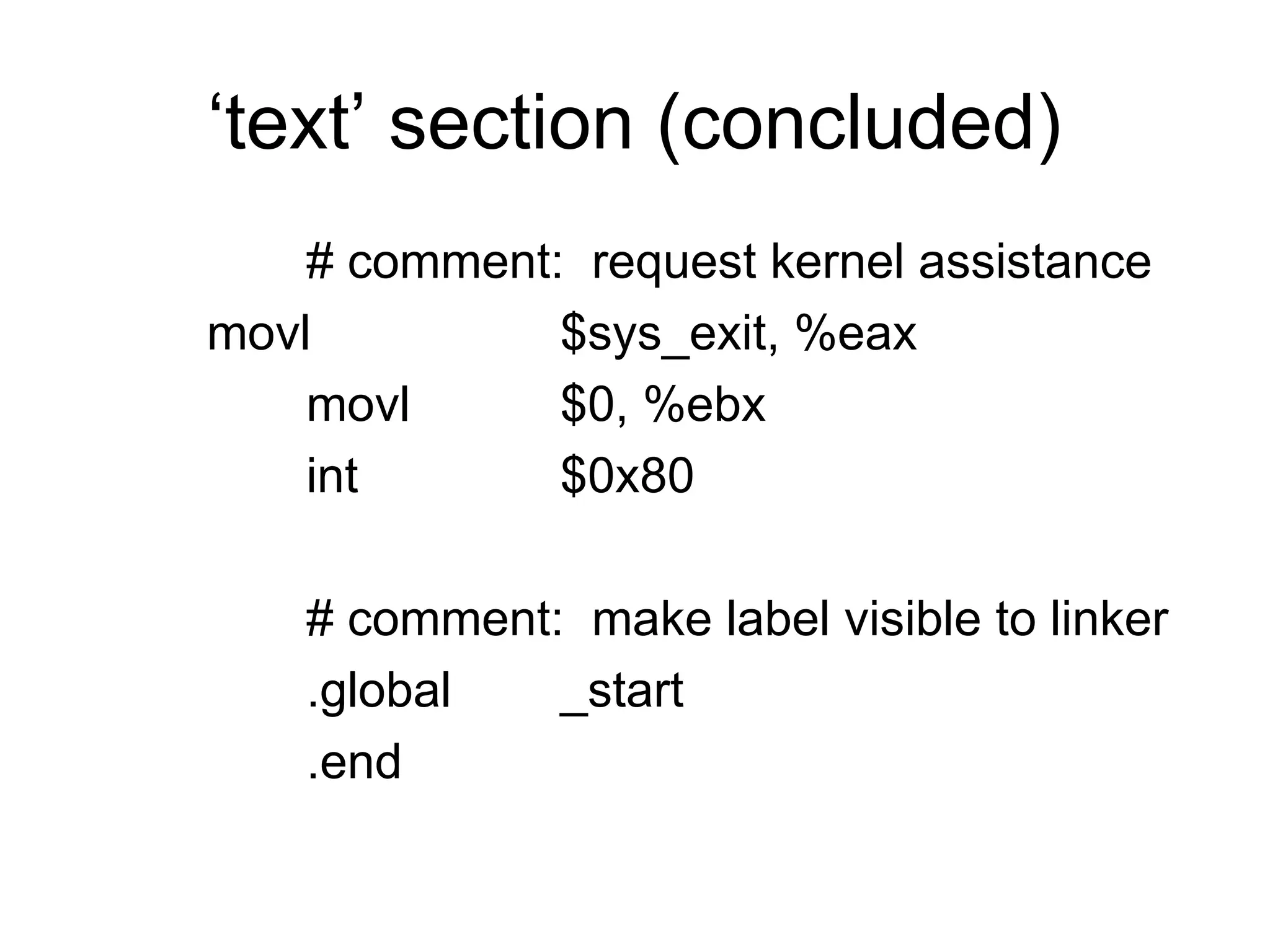 ‘text’ section (concluded)
# comment: request kernel assistance
movl $sys_exit, %eax
movl $0, %ebx
int $0x80
# comment: make label visible to linker
.global _start
.end
 