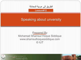 الطريق إلى عربية المحادثة 
THE ROAD TO SPOKEN ARABIC 
Lesson#12 
Speaking about unversity 
Prepared By 
Mohamad Shamsul Hoque Siddique 
www.shamsulhoquesiddique.com 
© IUT 
 