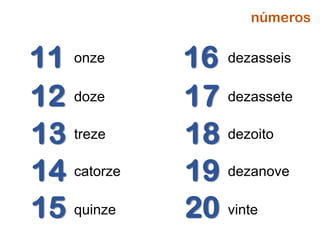 dezasseis16
dezassete17
dezoito18
dezanove19
vinte20
onze11
doze12
treze13
catorze14
quinze15
números
 