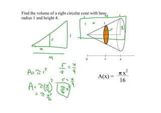 Find the volume of a right circular cone with base
radius 1 and height 4.
4
V = A(x) dx
0
0 x 4
2
x
A(x) =
16