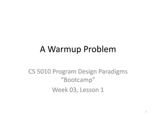 A Warmup Problem CS 5010 Program Design Paradigms “Bootcamp” Week 03, Lesson 1 TexPoint fonts used in EMF.  Read the TexPoint manual before you delete this box.: AAA 1 