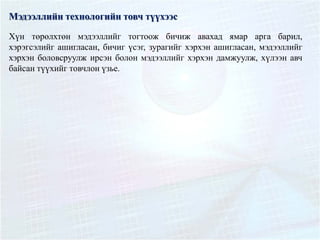 Мэдээллийн технологийн товч түүхээс
Хүн төрөлхтөн мэдээллийг тогтоож бичиж авахад ямар арга барил,
хэрэгсэлийг ашигласан, бичиг үсэг, зурагийг хэрхэн ашигласан, мэдээллийг
хэрхэн боловсруулж ирсэн болон мэдээллийг хэрхэн дамжуулж, хүлээн авч
байсан түүхийг товчлон үзье.
 