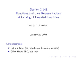 Section 1.1–2
        Functions and their Representations
         A Catalog of Essential Functions

                     V63.0121, Calculus I


                       January 21, 2009


Announcements
   Get a syllabus (will also be on the course website)
   Oﬃce Hours TBD, but soon
 