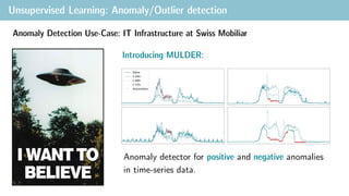 Unsupervised Learning: Anomaly/Outlier detection
Anomaly Detection Use-Case: IT Infrastructure at Swiss Mobiliar
Introducing MULDER:
Anomaly detector for positive and negative anomalies
in time-series data.
 