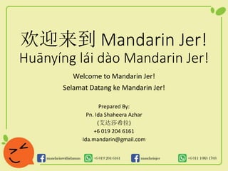 欢迎来到 Mandarin Jer!
Huānyíng lái dào Mandarin Jer!
Welcome to Mandarin Jer!
Selamat Datang ke Mandarin Jer!
Prepared By:
Pn. Ida Shaheera Azhar
(艾达莎希拉)
+6 019 204 6161
Ida.mandarin@gmail.com
 