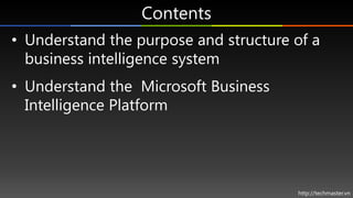 Contents
• Understand the purpose and structure of a
  business intelligence system
• Understand the Microsoft Business
  Intelligence Platform




                                       http://techmaster.vn
 
