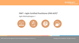 Copyright 2014, Simplilearn, All rights reserved.1
PMI® & ACP are the registered marks of Project Management Institute, Inc. Copyright 2014, Simplilearn, All rights reserved.
Agile Methodologies–I
PMI®—Agile Certified Practitioner (PMI-ACP)®
 