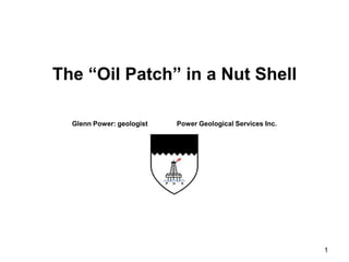 1
The “Oil Patch” in a Nut Shell
Glenn Power: geologist Power Geological Services Inc.
 