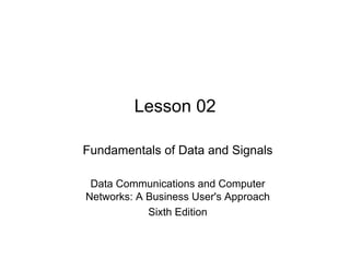 Lesson 02

Fundamentals of Data and Signals

 Data Communications and Computer
Networks: A Business User's Approach
            Sixth Edition
 