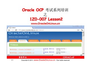 Oracle OCP 考试系列培训
                之
         1Z0-007 Lesson2
                  Lesson2
                  www.OracleOnLinux.cn




2-1   Copyright © 2011, www.OracleOnLinux.cn . Part rights reserved.
 