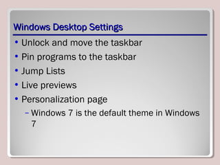 Windows Desktop SettingsWindows Desktop Settings
• Unlock and move the taskbar
• Pin programs to the taskbar
• Jump Lists
• Live previews
• Personalization page
– Windows 7 is the default theme in Windows
7
 