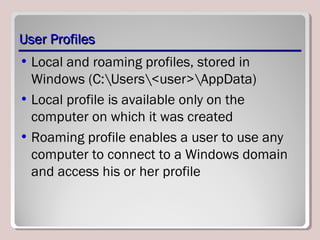User ProfilesUser Profiles
• Local and roaming profiles, stored in
Windows (C:Users<user>AppData)
• Local profile is available only on the
computer on which it was created
• Roaming profile enables a user to use any
computer to connect to a Windows domain
and access his or her profile
 
