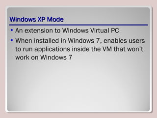 Windows XP ModeWindows XP Mode
• An extension to Windows Virtual PC
• When installed in Windows 7, enables users
to run applications inside the VM that won’t
work on Windows 7
 