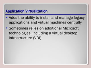 Application VirtualizationApplication Virtualization
• Adds the ability to install and manage legacy
applications and virtual machines centrally
• Sometimes relies on additional Microsoft
technologies, including a virtual desktop
infrastructure (VDI)
 