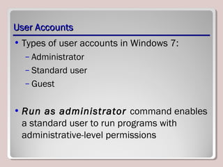 User AccountsUser Accounts
• Types of user accounts in Windows 7:
– Administrator
– Standard user
– Guest
• Run as administrator command enables
a standard user to run programs with
administrative-level permissions
 