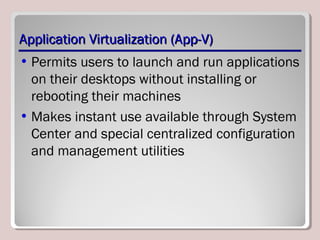 Application Virtualization (App-V)Application Virtualization (App-V)
• Permits users to launch and run applications
on their desktops without installing or
rebooting their machines
• Makes instant use available through System
Center and special centralized configuration
and management utilities
 