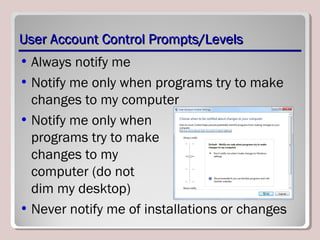 User Account Control Prompts/LevelsUser Account Control Prompts/Levels
• Always notify me
• Notify me only when programs try to make
changes to my computer
• Notify me only when
programs try to make
changes to my
computer (do not
dim my desktop)
• Never notify me of installations or changes
 