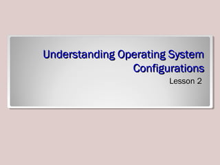 Understanding Operating SystemUnderstanding Operating System
ConfigurationsConfigurations
Lesson 2
 