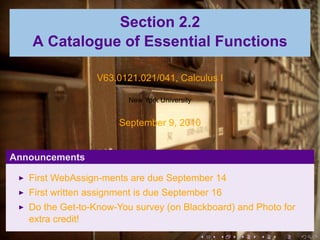 Section 2.2
   A Catalogue of Essential Functions

                  V63.0121.021/041, Calculus I

                         New York University


                       September 9, 2010


Announcements

   First WebAssign-ments are due September 14
   First written assignment is due September 16
   Do the Get-to-Know-You survey (on Blackboard) and Photo for
   extra credit!
                                               .   .   .   .   .   .
 