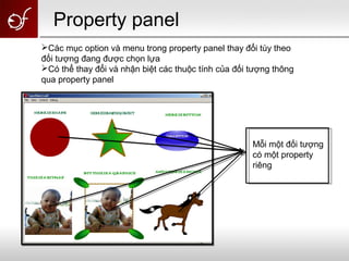 Các mục option và menu trong property panel thay đổi tùy theo
đối tượng đang được chọn lựa
Có thể thay đổi và nhận biệt các thuộc tính của đối tượng thông
qua property panel
Mỗi một đối tượng
có một property
riêng
Property panel
 