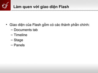 Làm quen với giao diện Flash
• Giao diện của Flash gồm có các thành phần chính:
– Documents tab
– Timeline
– Stage
– Panels
 