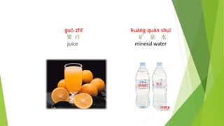 guǒ zhī
果 汁
juice
kuàng quán shuǐ
矿 泉 水
mineral water
 