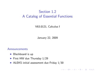 Section 1.2
          A Catalog of Essential Functions

                      V63.0121, Calculus I


                       January 22, 2009


Announcements
   Blackboard is up
   First HW due Thursday 1/29
   ALEKS initial assessment due Friday 1/30
 