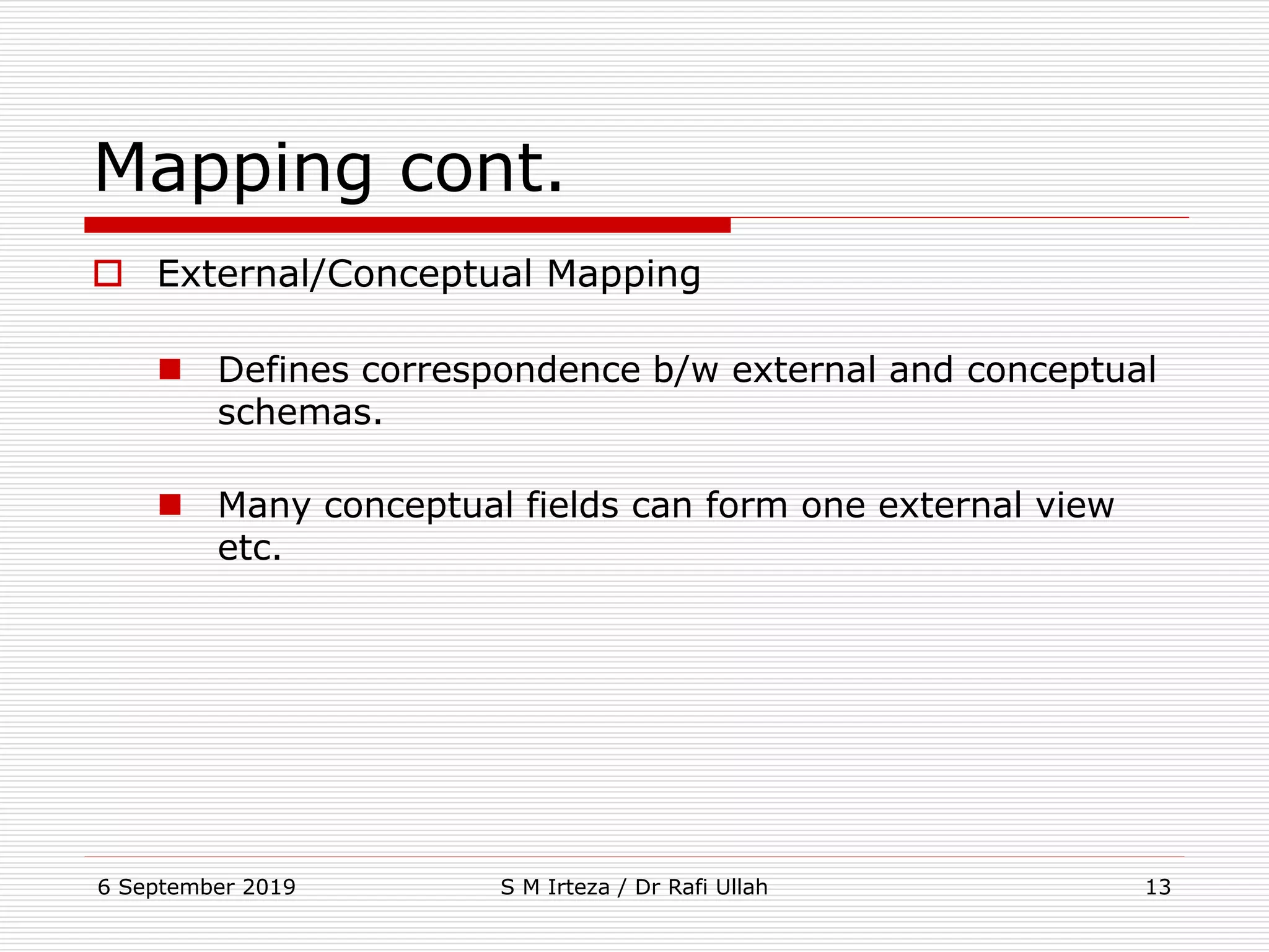 6 September 2019 S M Irteza / Dr Rafi Ullah 13
Mapping cont.
 External/Conceptual Mapping
 Defines correspondence b/w external and conceptual
schemas.
 Many conceptual fields can form one external view
etc.
 