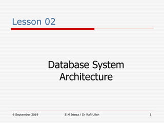 6 September 2019 S M Irteza / Dr Rafi Ullah 1
Lesson 02
Database System
Architecture
 