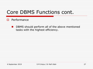 6 September 2019 S M Irteza / Dr Rafi Ullah 27
Core DBMS Functions cont.
 Performance
 DBMS should perform all of the above mentioned
tasks with the highest efficiency.
 