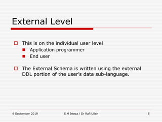 6 September 2019 S M Irteza / Dr Rafi Ullah 5
External Level
 This is on the individual user level
 Application programmer
 End user
 The External Schema is written using the external
DDL portion of the user’s data sub-language.
 