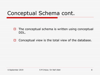 6 September 2019 S M Irteza / Dr Rafi Ullah 8
Conceptual Schema cont.
 The conceptual schema is written using conceptual
DDL.
 Conceptual view is the total view of the database.
 