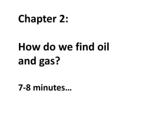 Chapter 2:
How do we find oil
and gas?
7-8 minutes…
 