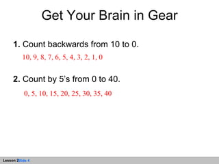 Get Your Brain in Gear 1.  Count backwards from 10 to 0. 2.  Count by 5’s from 0 to 40. 10, 9, 8, 7, 6, 5, 4, 3, 2, 1, 0 0, 5, 10, 15, 20, 25, 30, 35, 40 