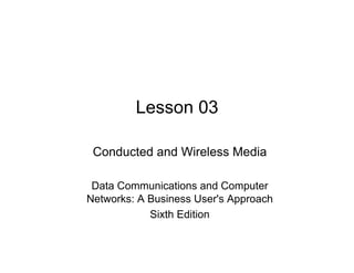 Lesson 03

 Conducted and Wireless Media

 Data Communications and Computer
Networks: A Business User's Approach
            Sixth Edition
 